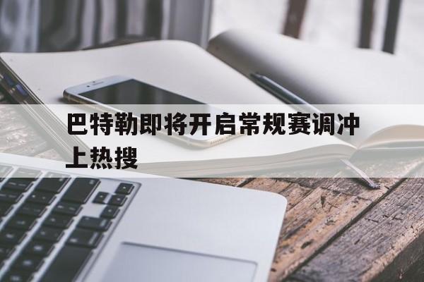 巴特勒即将开启常规赛调冲上热搜的简单介绍