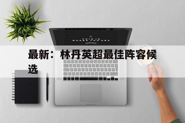 最新：林丹英超最佳阵容候选(林丹对当年一流选手的胜率分析)